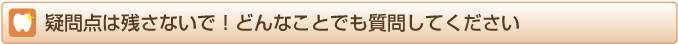 疑問点は残さないで！どんなことでも質問してください